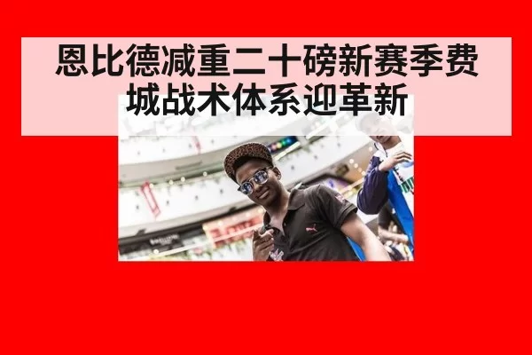 恩比德减重二十磅新赛季费城战术体系迎革新