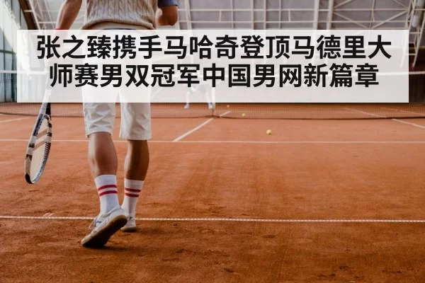 张之臻携手马哈奇登顶马德里大师赛男双冠军中国男网新篇章