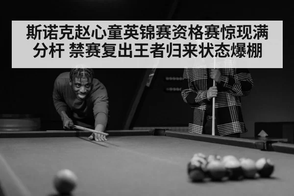 斯诺克赵心童英锦赛资格赛惊现满分杆 禁赛复出王者归来状态爆棚