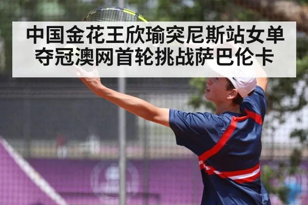 中国金花王欣瑜突尼斯站女单夺冠澳网首轮挑战萨巴伦卡