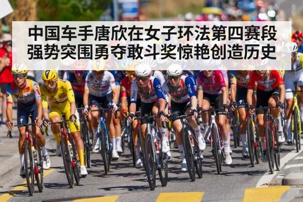 中国车手唐欣在女子环法第四赛段强势突围勇夺敢斗奖惊艳创造历史