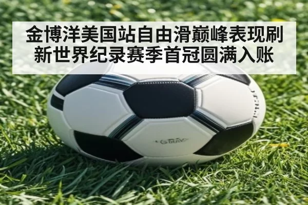 金博洋美国站自由滑巅峰表现刷新世界纪录赛季首冠圆满入账