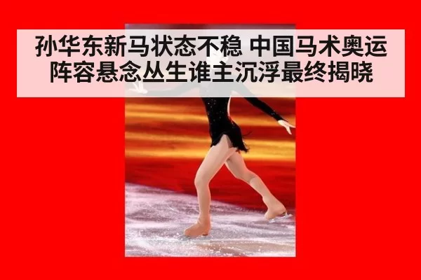 孙华东新马状态不稳 中国马术奥运阵容悬念丛生谁主沉浮最终揭晓