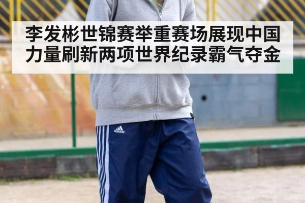 李发彬世锦赛举重赛场展现中国力量刷新两项世界纪录霸气夺金