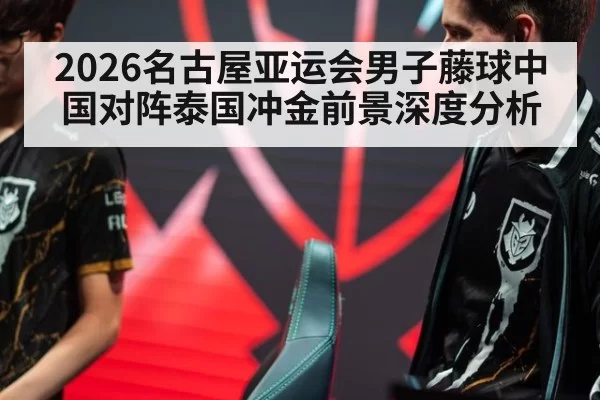 2026名古屋亚运会男子藤球中国对阵泰国冲金前景深度分析